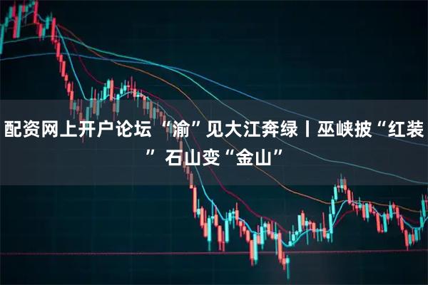 配资网上开户论坛 “渝”见大江奔绿丨巫峡披“红装” 石山变“金山”