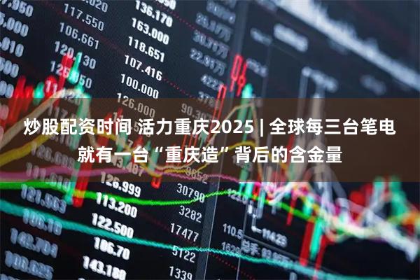 炒股配资时间 活力重庆2025 | 全球每三台笔电就有一台“重庆造”背后的含金量
