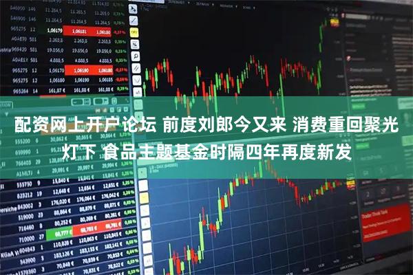 配资网上开户论坛 前度刘郎今又来 消费重回聚光灯下 食品主题基金时隔四年再度新发