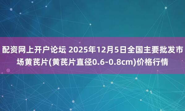 配资网上开户论坛 2025年12月5日全国主要批发市场黄芪片(黄芪片直径0.6-0.8cm)价格行情