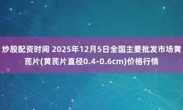炒股配资时间 2025年12月5日全国主要批发市场黄芪片(黄芪片直径0.4-0.6cm)价格行情