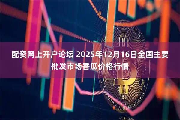 配资网上开户论坛 2025年12月16日全国主要批发市场香瓜价格行情