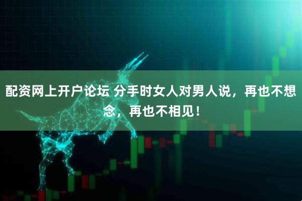 配资网上开户论坛 分手时女人对男人说，再也不想念，再也不相见！