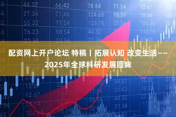 配资网上开户论坛 特稿丨拓展认知 改变生活——2025年全球科研发展回眸