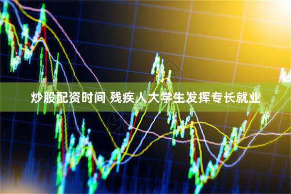炒股配资时间 残疾人大学生发挥专长就业