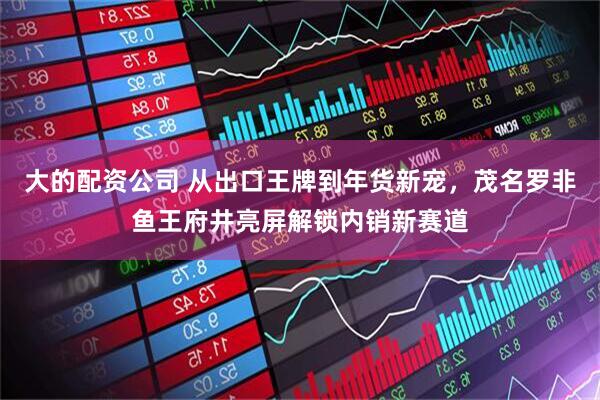 大的配资公司 从出口王牌到年货新宠，茂名罗非鱼王府井亮屏解锁内销新赛道