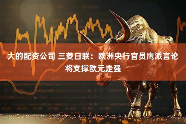 大的配资公司 三菱日联：欧洲央行官员鹰派言论将支撑欧元走强