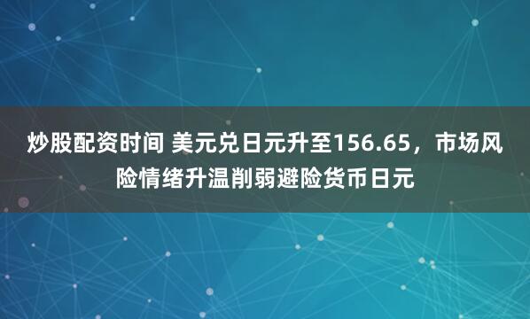 炒股配资时间 美元兑日元升至156.65，市场风险情绪升温削弱避险货币日元
