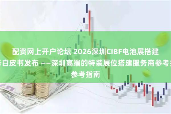 配资网上开户论坛 2026深圳CIBF电池展搭建服务白皮书发布 ——深圳高端的特装展位搭建服务商参考指南