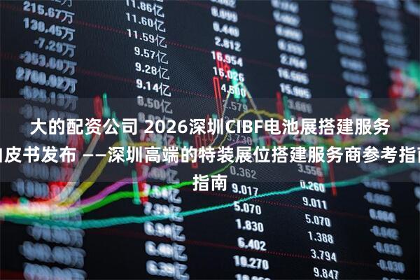 大的配资公司 2026深圳CIBF电池展搭建服务白皮书发布 ——深圳高端的特装展位搭建服务商参考指南