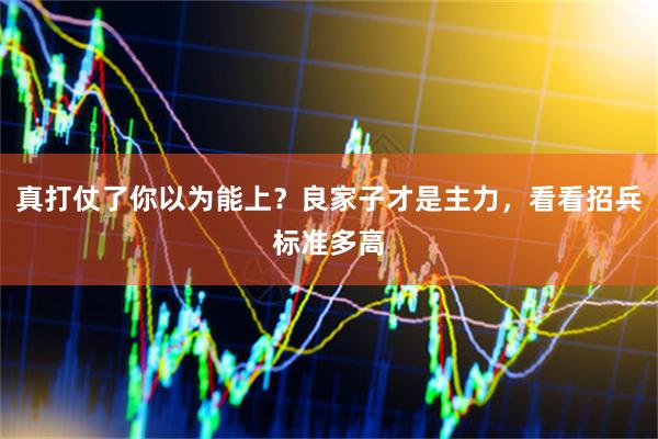 真打仗了你以为能上？良家子才是主力，看看招兵标准多高