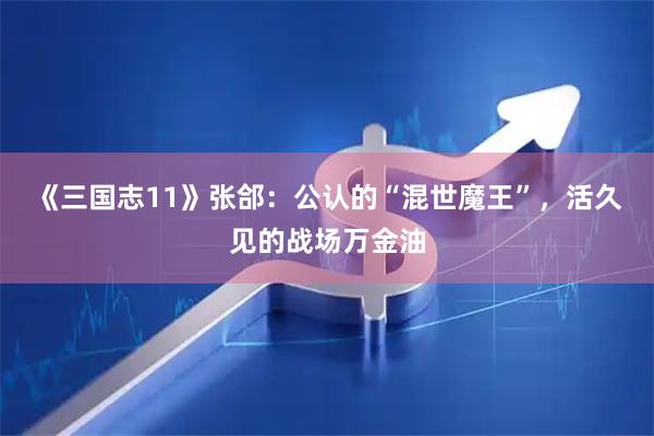 《三国志11》张郃：公认的“混世魔王”，活久见的战场万金油
