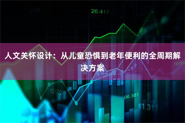 人文关怀设计：从儿童恐惧到老年便利的全周期解决方案