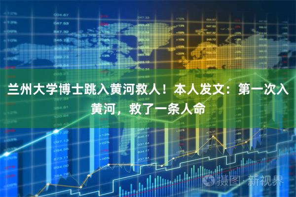 兰州大学博士跳入黄河救人！本人发文：第一次入黄河，救了一条人命