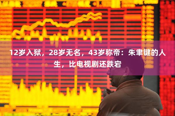 12岁入狱，28岁无名，43岁称帝：朱聿键的人生，比电视剧还跌宕