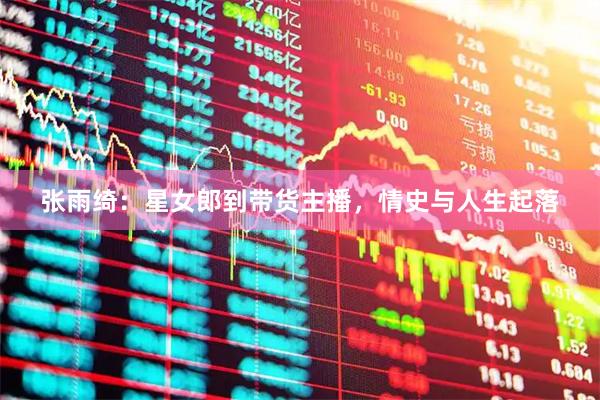 张雨绮：星女郎到带货主播，情史与人生起落