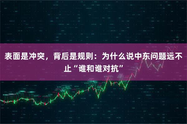 表面是冲突，背后是规则：为什么说中东问题远不止“谁和谁对抗”
