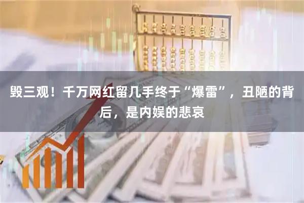 毁三观！千万网红留几手终于“爆雷”，丑陋的背后，是内娱的悲哀