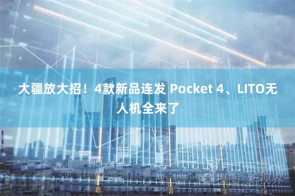 大疆放大招！4款新品连发 Pocket 4、LITO无人机全来了