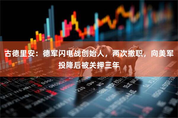 古德里安：德军闪电战创始人，两次撤职，向美军投降后被关押三年