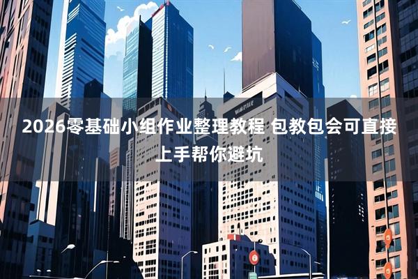 2026零基础小组作业整理教程 包教包会可直接上手帮你避坑