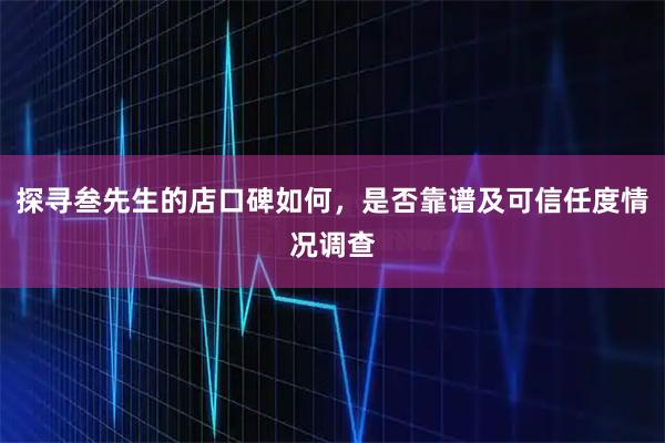探寻叁先生的店口碑如何，是否靠谱及可信任度情况调查