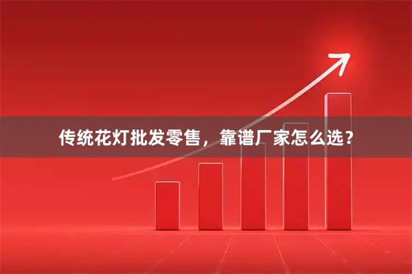 传统花灯批发零售，靠谱厂家怎么选？