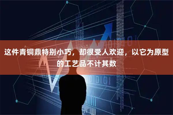 这件青铜鼎特别小巧，却很受人欢迎，以它为原型的工艺品不计其数