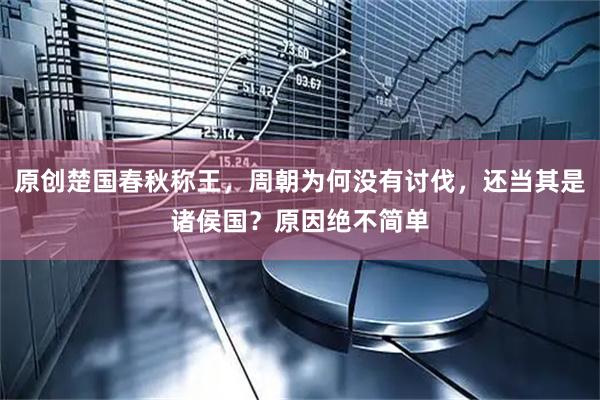 原创楚国春秋称王，周朝为何没有讨伐，还当其是诸侯国？原因绝不简单