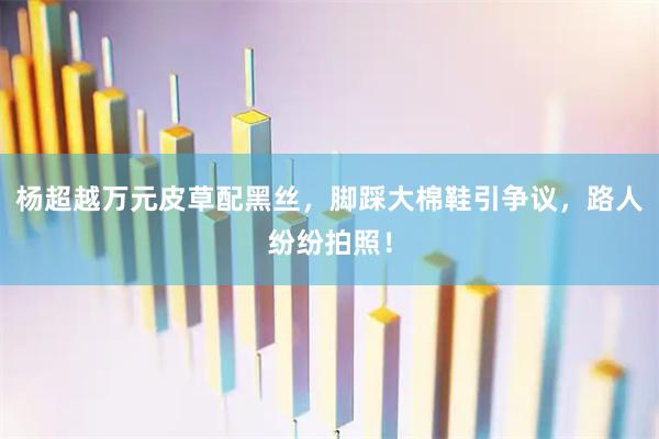 杨超越万元皮草配黑丝，脚踩大棉鞋引争议，路人纷纷拍照！