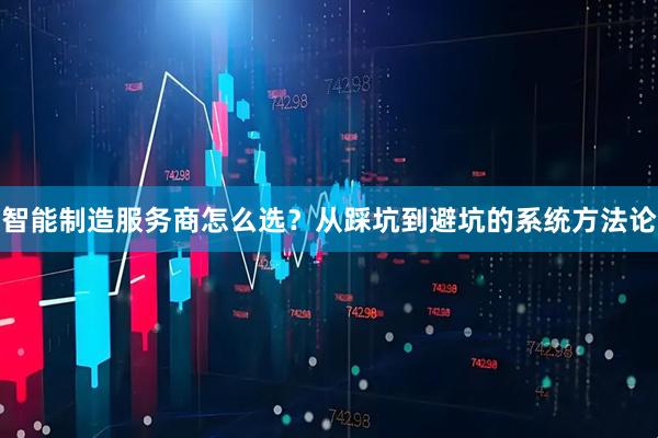 智能制造服务商怎么选？从踩坑到避坑的系统方法论