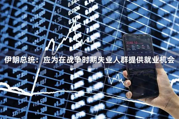 伊朗总统：应为在战争时期失业人群提供就业机会