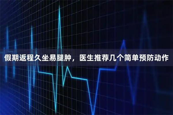 假期返程久坐易腿肿，医生推荐几个简单预防动作