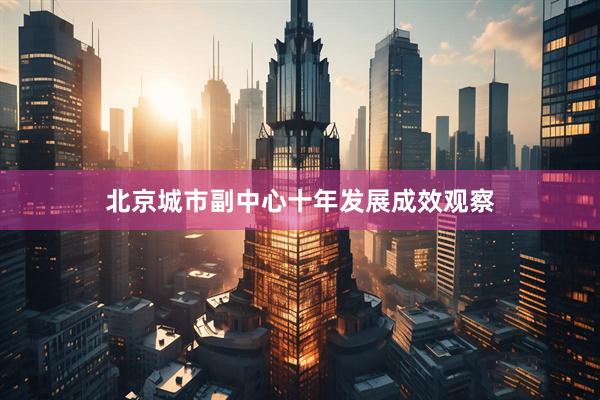 北京城市副中心十年发展成效观察