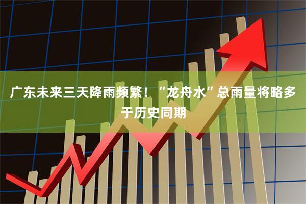 广东未来三天降雨频繁！“龙舟水”总雨量将略多于历史同期